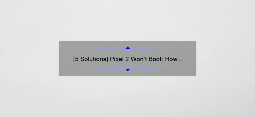 [5 Solutions] Pixel 2 Won’t Boot: How to Fix the Issue and Get Your Phone Running Again