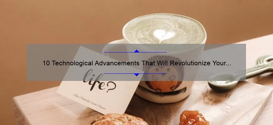10 Technological Advancements That Will Revolutionize Your Life [And How to Benefit from Them]