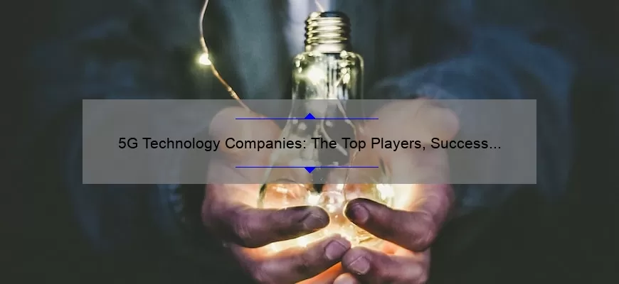 5G Technology Companies: The Top Players, Success Stories, and Solutions [A Comprehensive Guide for Tech Enthusiasts and Business Owners]
