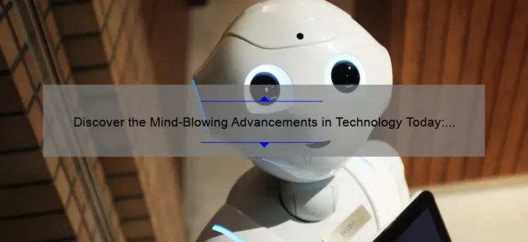 Discover the Mind-Blowing Advancements in Technology Today: A Fascinating Story with Stats and Solutions [Keyword: How Advanced is Technology Today]