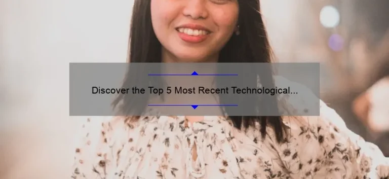 Discover the Top 5 Most Recent Technological Advances [And How They Can Benefit You]