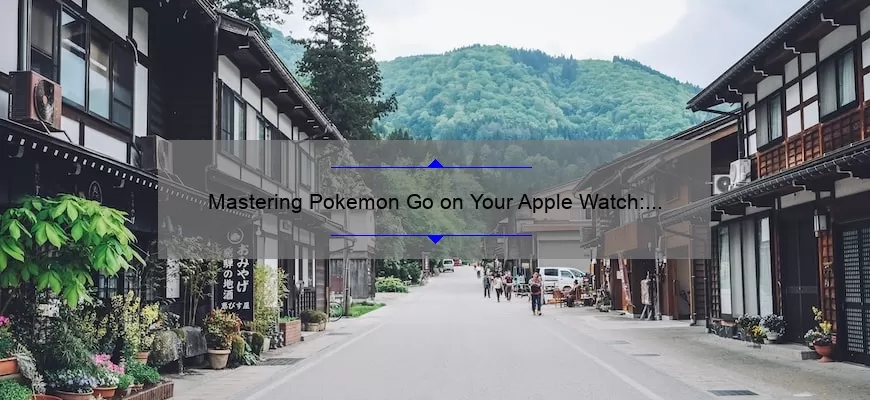 Mastering Pokemon Go on Your Apple Watch: A Step-by-Step Guide [with Stats and Stories]