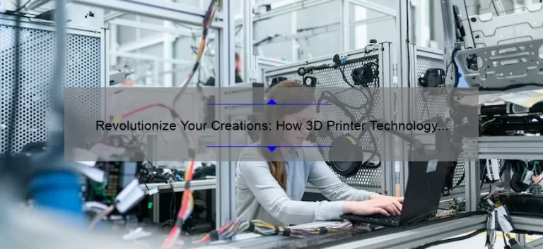 Revolutionize Your Creations: How 3D Printer Technology Can Solve Your Design Problems [With Stats and Tips]