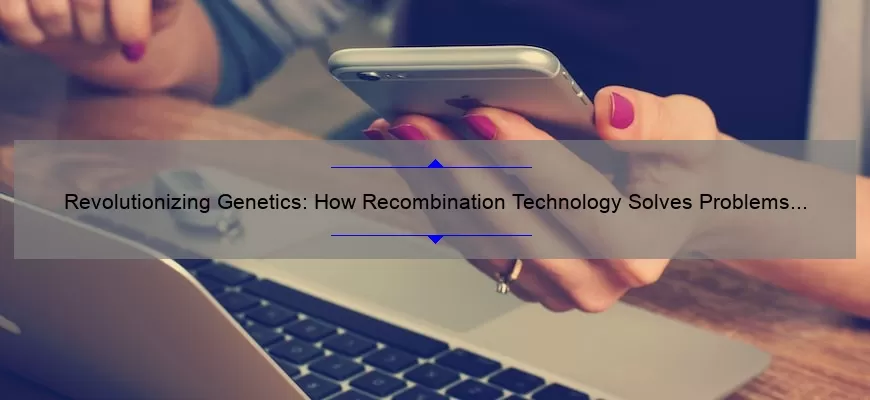 Revolutionizing Genetics: How Recombination Technology Solves Problems [With Stats and Stories]