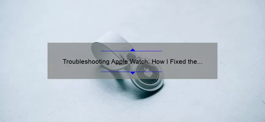Troubleshooting Apple Watch: How I Fixed the Issue of Messages Not Sending [Expert Tips and Stats]
