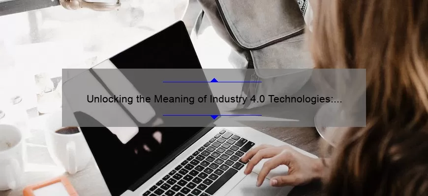 Unlocking the Meaning of Industry 4.0 Technologies: A Story of Innovation [With Stats and Solutions]