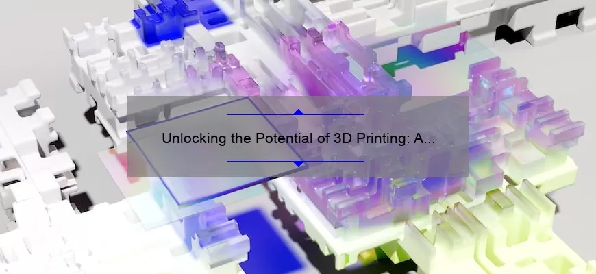 Unlocking the Potential of 3D Printing: A Compelling Story, Practical Tips, and Eye-Opening Stats [Ultimate Guide]