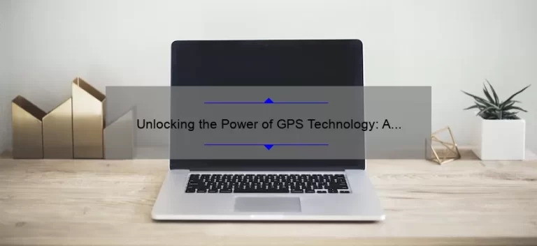 Unlocking the Power of GPS Technology: A Compelling Story, Practical Tips, and Eye-Opening Stats [Ultimate Guide]