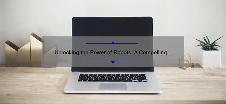 Unlocking the Power of Robots: A Compelling Story and Practical Tips for Embracing this Game-Changing Technology [With Stats and Insights]